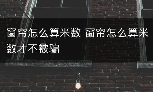 窗帘怎么算米数 窗帘怎么算米数才不被骗