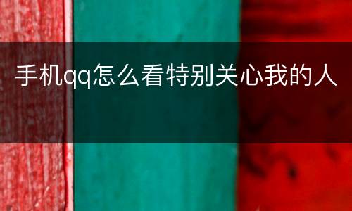 手机qq怎么看特别关心我的人