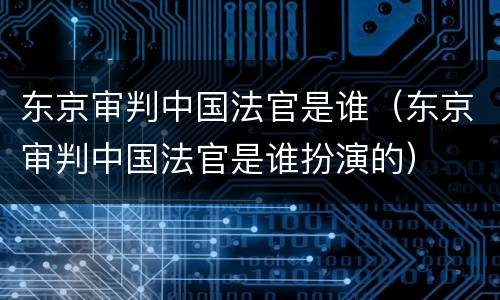 东京审判中国法官是谁（东京审判中国法官是谁扮演的）