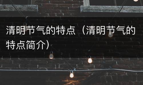 清明节气的特点（清明节气的特点简介）
