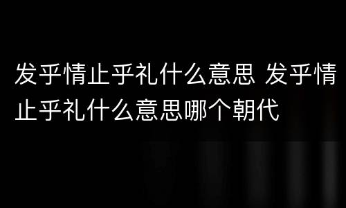 发乎情止乎礼什么意思 发乎情止乎礼什么意思哪个朝代