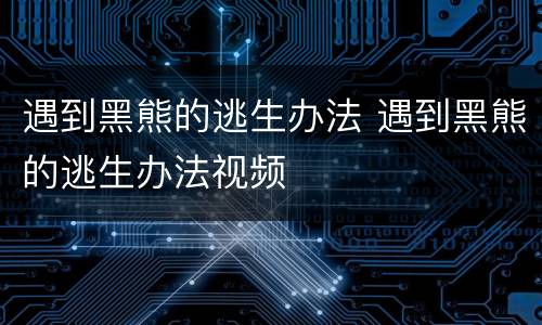 遇到黑熊的逃生办法 遇到黑熊的逃生办法视频
