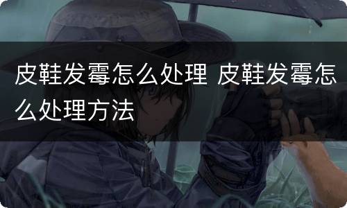 皮鞋发霉怎么处理 皮鞋发霉怎么处理方法