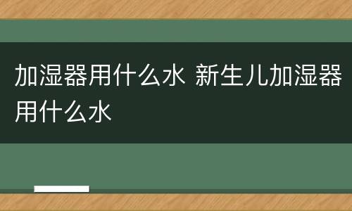加湿器用什么水 新生儿加湿器用什么水