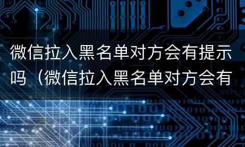 微信拉入黑名单对方会有提示吗（微信拉入黑名单对方会有提示吗）