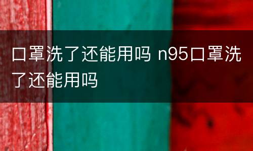 口罩洗了还能用吗 n95口罩洗了还能用吗