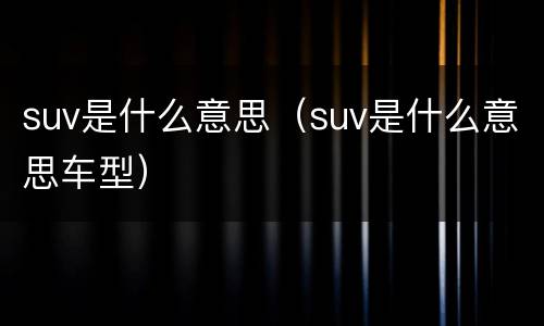 suv是什么意思（suv是什么意思车型）