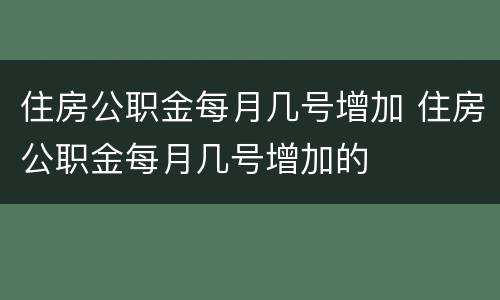 住房公职金每月几号增加 住房公职金每月几号增加的
