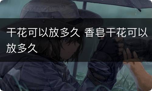 干花可以放多久 香皂干花可以放多久