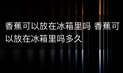 香蕉可以放在冰箱里吗 香蕉可以放在冰箱里吗多久