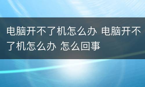 电脑开不了机怎么办 电脑开不了机怎么办 怎么回事