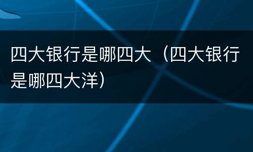 四大银行是哪四大（四大银行是哪四大洋）
