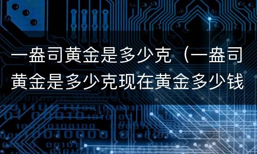 一盎司黄金是多少克（一盎司黄金是多少克现在黄金多少钱一克）