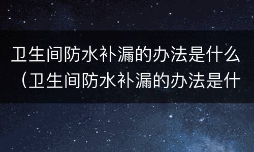 卫生间防水补漏的办法是什么（卫生间防水补漏的办法是什么原理）