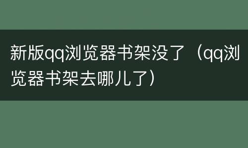 新版qq浏览器书架没了（qq浏览器书架去哪儿了）