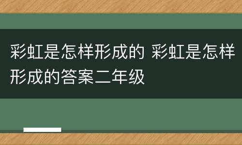 彩虹是怎样形成的 彩虹是怎样形成的答案二年级
