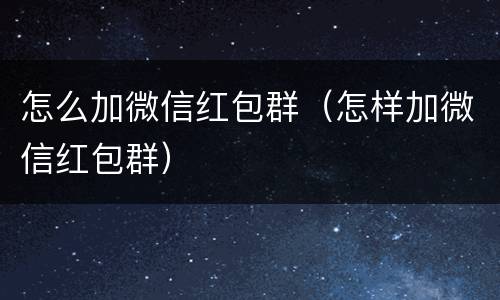 怎么加微信红包群（怎样加微信红包群）