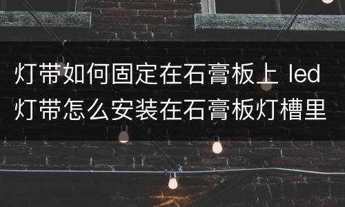 灯带如何固定在石膏板上 led灯带怎么安装在石膏板灯槽里