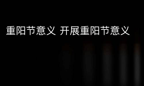 重阳节意义 开展重阳节意义