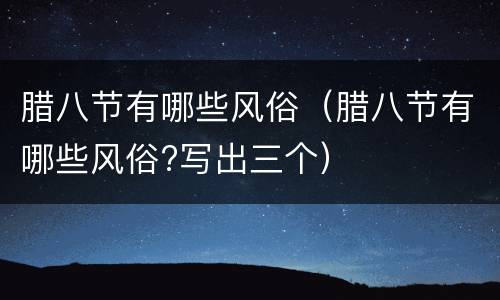 腊八节有哪些风俗（腊八节有哪些风俗?写出三个）