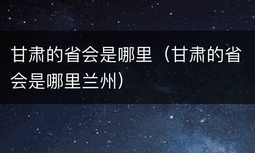 甘肃的省会是哪里（甘肃的省会是哪里兰州）