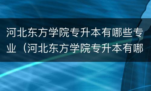 河北东方学院专升本有哪些专业（河北东方学院专升本有哪些专业可以选）