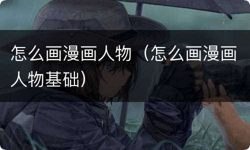 怎么画漫画人物（怎么画漫画人物基础）