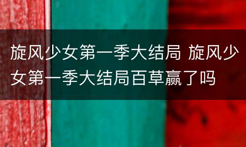 旋风少女第一季大结局 旋风少女第一季大结局百草赢了吗