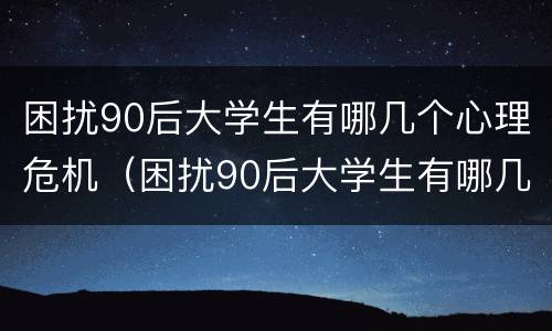 困扰90后大学生有哪几个心理危机（困扰90后大学生有哪几个心理危机呢）