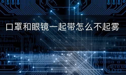 口罩和眼镜一起带怎么不起雾