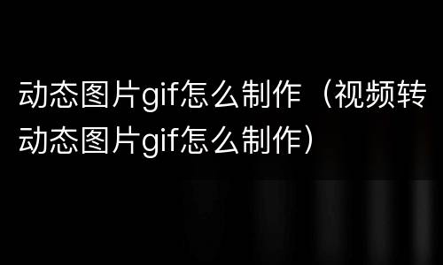 动态图片gif怎么制作（视频转动态图片gif怎么制作）