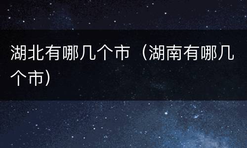 湖北有哪几个市（湖南有哪几个市）
