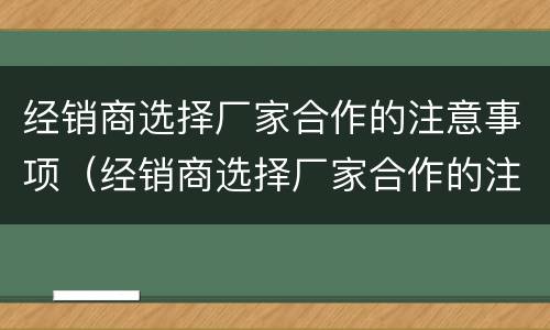 经销商选择厂家合作的注意事项（经销商选择厂家合作的注意事项有哪些）