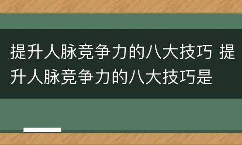 提升人脉竞争力的八大技巧 提升人脉竞争力的八大技巧是