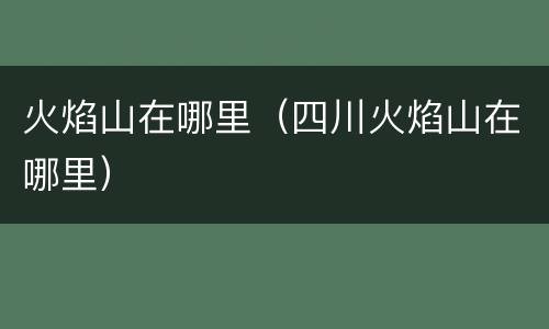 火焰山在哪里（四川火焰山在哪里）