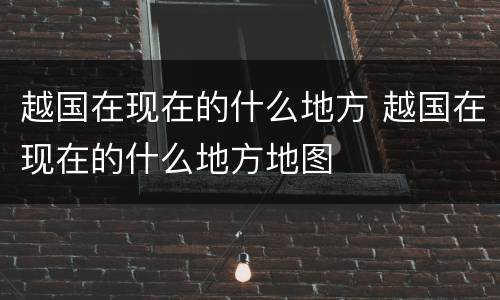 越国在现在的什么地方 越国在现在的什么地方地图