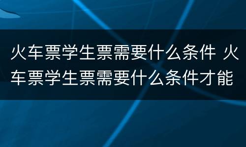 火车票学生票需要什么条件 火车票学生票需要什么条件才能买