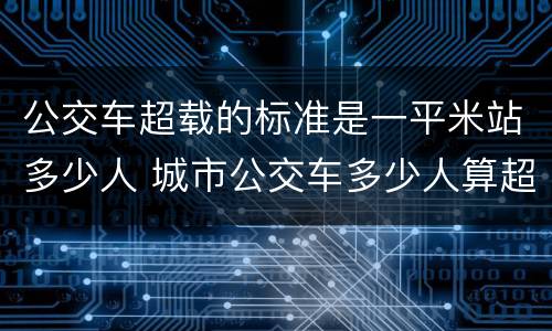公交车超载的标准是一平米站多少人 城市公交车多少人算超载