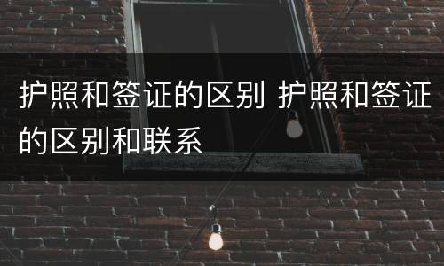 护照和签证的区别 护照和签证的区别和联系