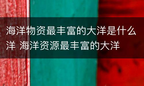 海洋物资最丰富的大洋是什么洋 海洋资源最丰富的大洋