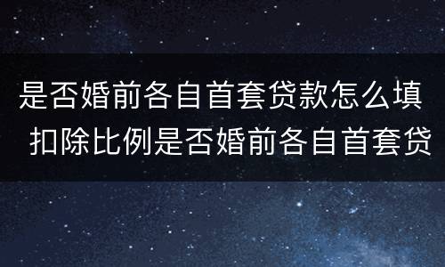 是否婚前各自首套贷款怎么填 扣除比例是否婚前各自首套贷款怎么填