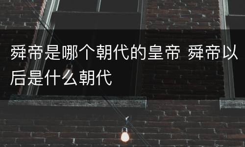 舜帝是哪个朝代的皇帝 舜帝以后是什么朝代