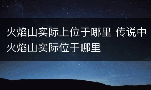 火焰山实际上位于哪里 传说中火焰山实际位于哪里