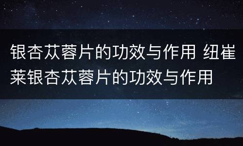 银杏苁蓉片的功效与作用 纽崔莱银杏苁蓉片的功效与作用
