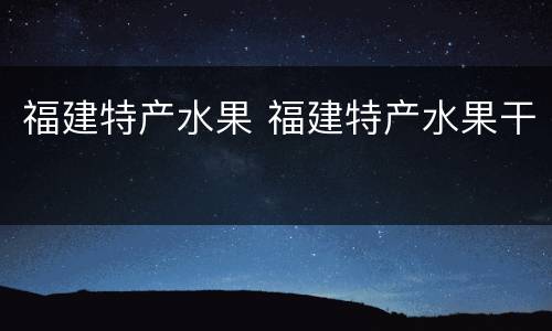 福建特产水果 福建特产水果干