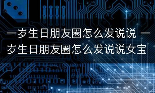 一岁生日朋友圈怎么发说说 一岁生日朋友圈怎么发说说女宝宝