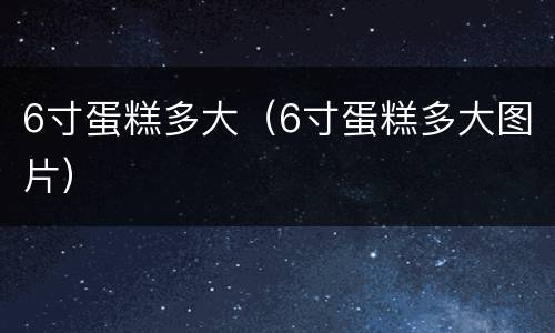 6寸蛋糕多大（6寸蛋糕多大图片）