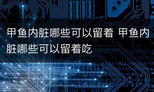 甲鱼内脏哪些可以留着 甲鱼内脏哪些可以留着吃