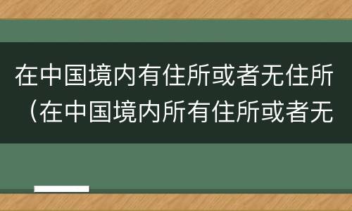 在中国境内有住所或者无住所（在中国境内所有住所或者无住所）
