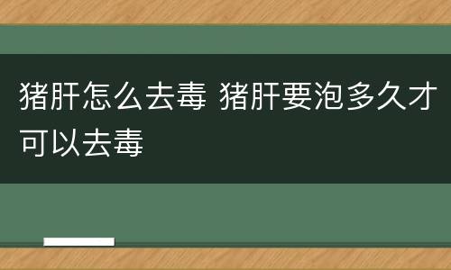 猪肝怎么去毒 猪肝要泡多久才可以去毒